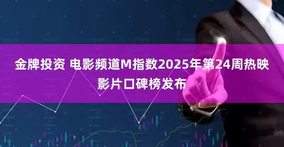 金牌投资 电影频道M指数2025年第24周热映影片口碑榜发布