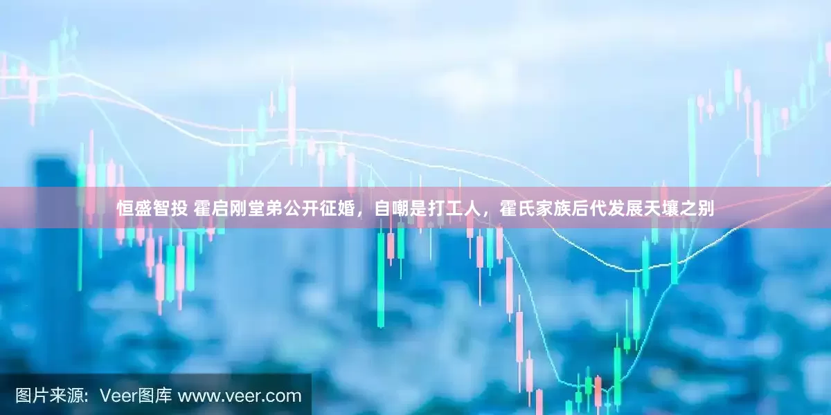 恒盛智投 霍启刚堂弟公开征婚，自嘲是打工人，霍氏家族后代发展天壤之别