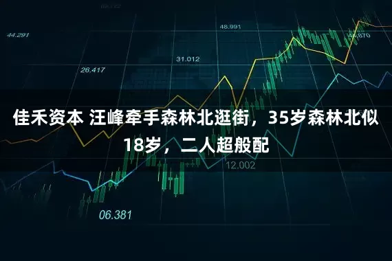 佳禾资本 汪峰牵手森林北逛街，35岁森林北似18岁，二人超般配