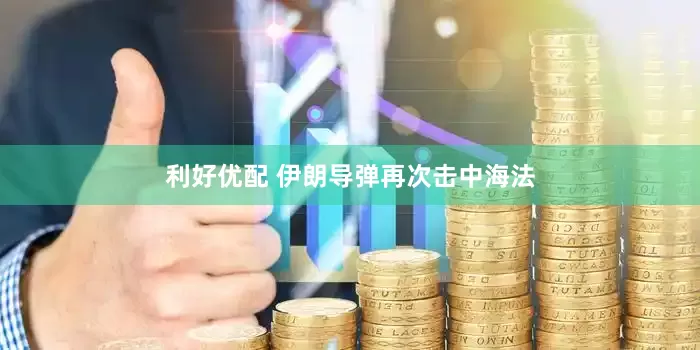 利好优配 伊朗导弹再次击中海法