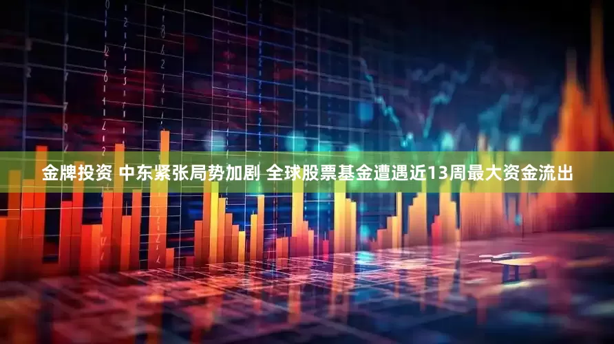 金牌投资 中东紧张局势加剧 全球股票基金遭遇近13周最大资金流出