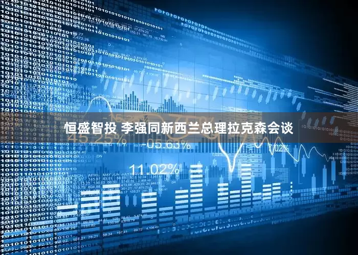 恒盛智投 李强同新西兰总理拉克森会谈