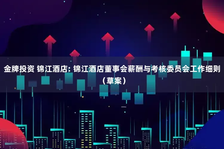 金牌投资 锦江酒店: 锦江酒店董事会薪酬与考核委员会工作细则（草案）