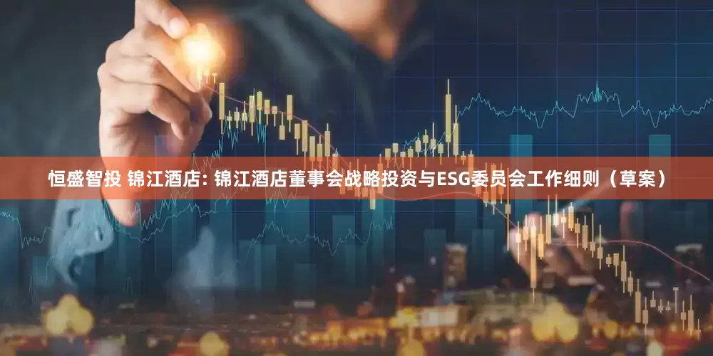 恒盛智投 锦江酒店: 锦江酒店董事会战略投资与ESG委员会工作细则（草案）
