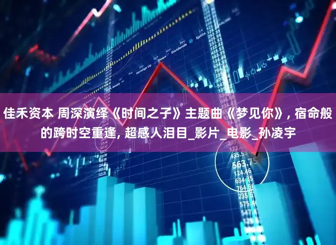 佳禾资本 周深演绎《时间之子》主题曲《梦见你》, 宿命般的跨时空重逢, 超感人泪目_影片_电影_孙凌宇
