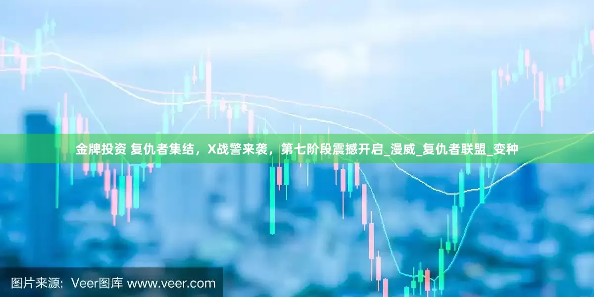 金牌投资 复仇者集结，X战警来袭，第七阶段震撼开启_漫威_复仇者联盟_变种