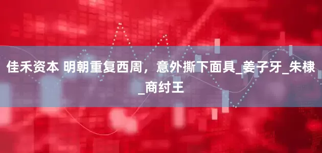 佳禾资本 明朝重复西周，意外撕下面具_姜子牙_朱棣_商纣王