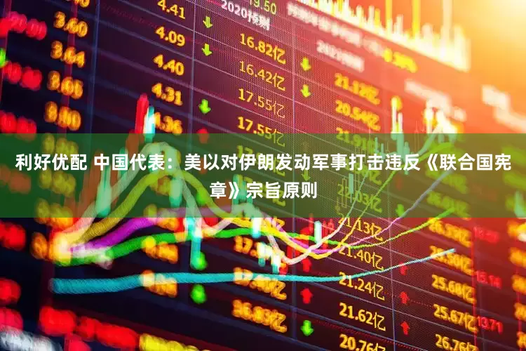 利好优配 中国代表：美以对伊朗发动军事打击违反《联合国宪章》宗旨原则