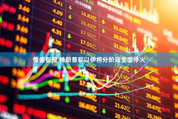 恒盛智投 特朗普称以伊将分阶段全面停火