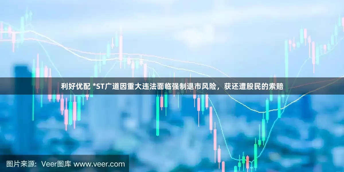利好优配 *ST广道因重大违法面临强制退市风险，获还遭股民的索赔