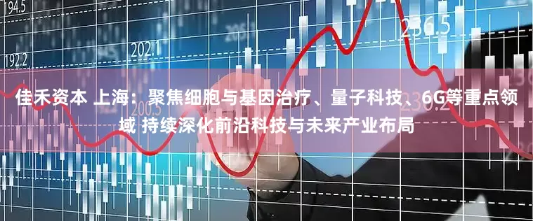 佳禾资本 上海：聚焦细胞与基因治疗、量子科技、6G等重点领域 持续深化前沿科技与未来产业布局