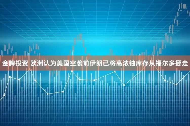 金牌投资 欧洲认为美国空袭前伊朗已将高浓铀库存从福尔多挪走