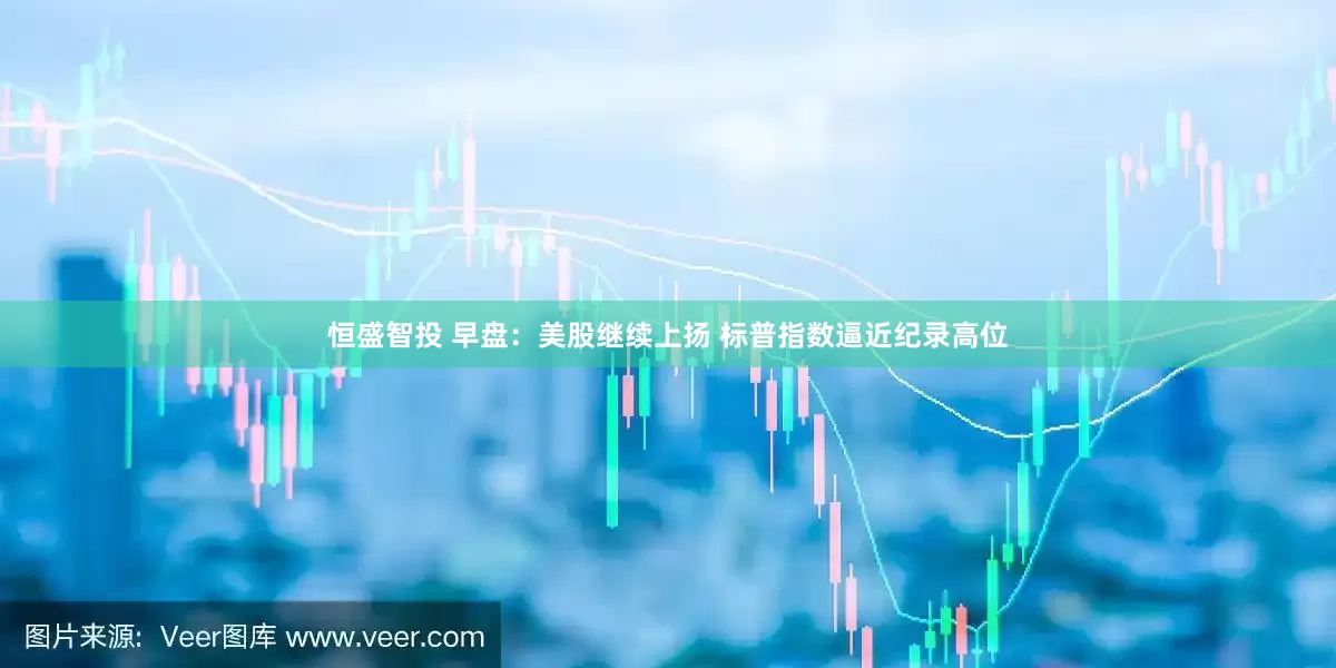 恒盛智投 早盘：美股继续上扬 标普指数逼近纪录高位