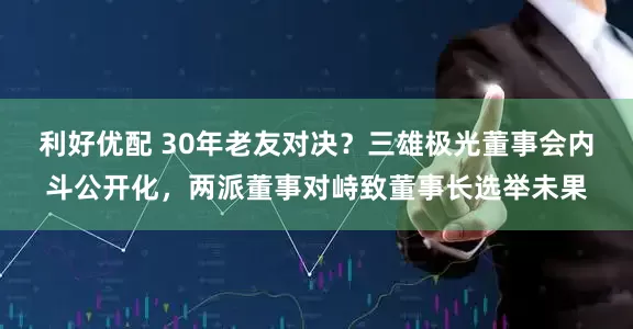 利好优配 30年老友对决？三雄极光董事会内斗公开化，两派董事对峙致董事长选举未果