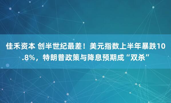 佳禾资本 创半世纪最差！美元指数上半年暴跌10.8%，特朗普政策与降息预期成“双杀”