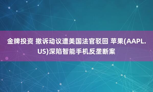 金牌投资 撤诉动议遭美国法官驳回 苹果(AAPL.US)深陷智能手机反垄断案