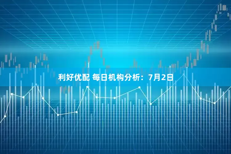 利好优配 每日机构分析：7月2日