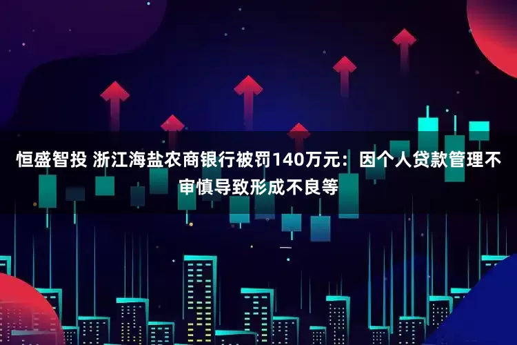 恒盛智投 浙江海盐农商银行被罚140万元：因个人贷款管理不审慎导致形成不良等