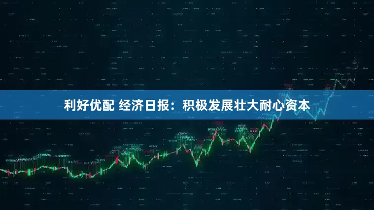 利好优配 经济日报：积极发展壮大耐心资本