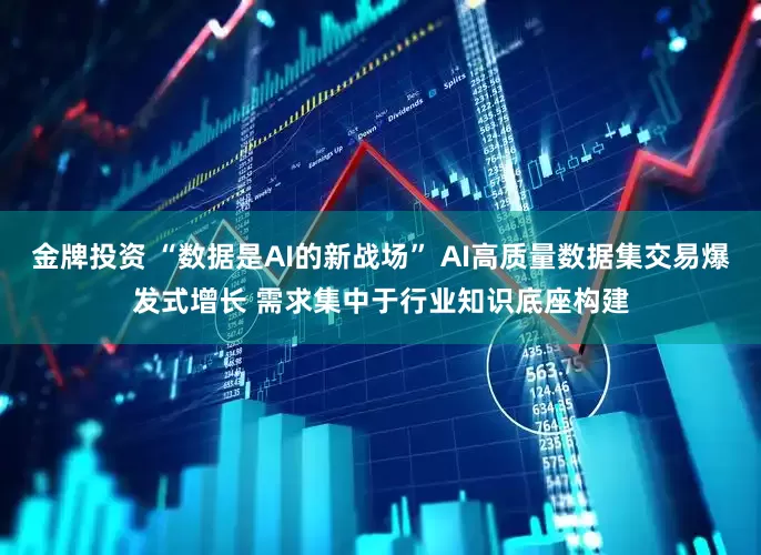 金牌投资 “数据是AI的新战场” AI高质量数据集交易爆发式增长 需求集中于行业知识底座构建