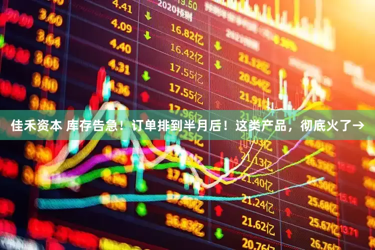 佳禾资本 库存告急！订单排到半月后！这类产品，彻底火了→
