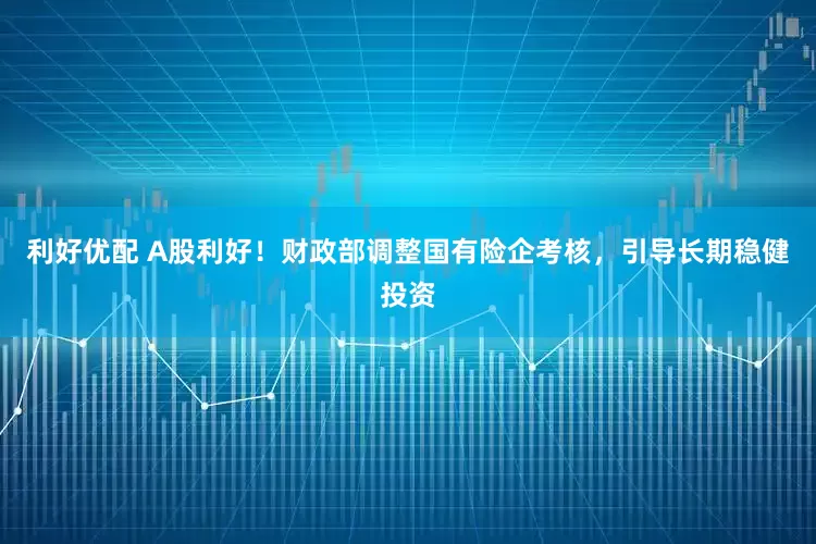 利好优配 A股利好！财政部调整国有险企考核，引导长期稳健投资