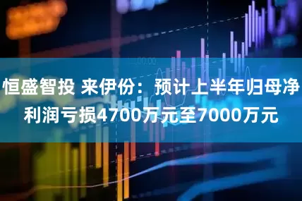 恒盛智投 来伊份：预计上半年归母净利润亏损4700万元至7000万元