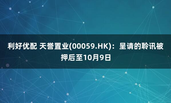 利好优配 天誉置业(00059.HK)：呈请的聆讯被押后至10月9日