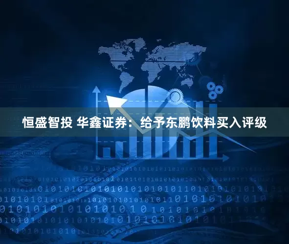 恒盛智投 华鑫证券：给予东鹏饮料买入评级