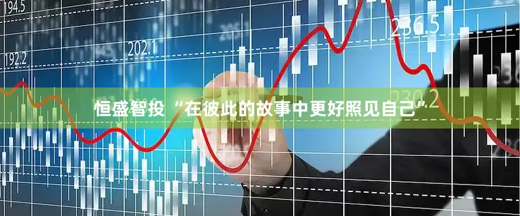 恒盛智投 “在彼此的故事中更好照见自己”