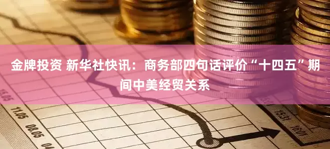 金牌投资 新华社快讯：商务部四句话评价“十四五”期间中美经贸关系