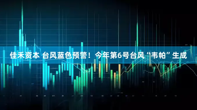 佳禾资本 台风蓝色预警！今年第6号台风“韦帕”生成