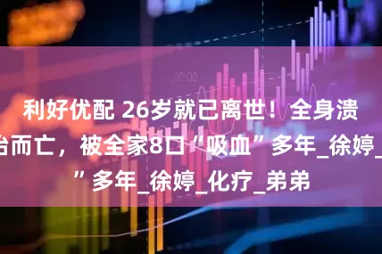 利好优配 26岁就已离世！全身溃烂没钱医治而亡，被全家8口“吸血”多年_徐婷_化疗_弟弟