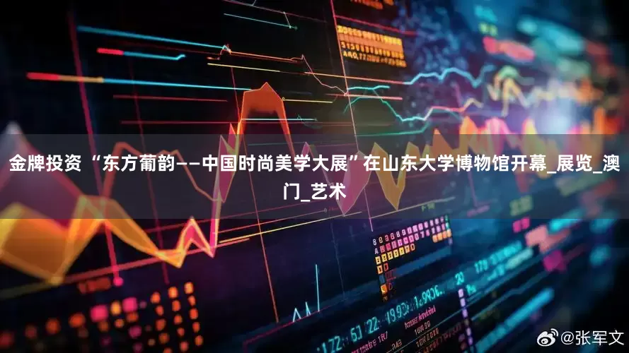 金牌投资 “东方葡韵——中国时尚美学大展”在山东大学博物馆开幕_展览_澳门_艺术