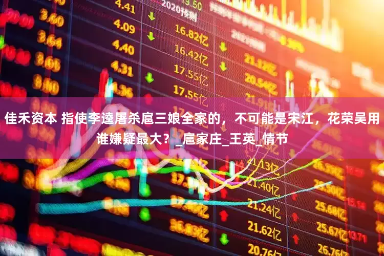佳禾资本 指使李逵屠杀扈三娘全家的，不可能是宋江，花荣吴用谁嫌疑最大？_扈家庄_王英_情节