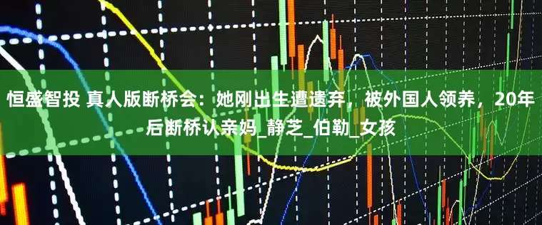 恒盛智投 真人版断桥会：她刚出生遭遗弃，被外国人领养，20年后断桥认亲妈_静芝_伯勒_女孩