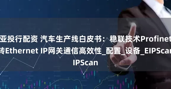 亚投行配资 汽车生产线白皮书：稳联技术Profinet转Ethernet IP网关通信高效性_配置_设备_EIPScan