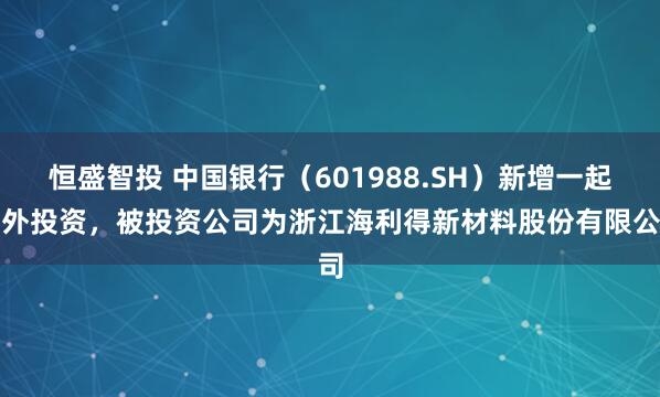 恒盛智投 中国银行（601988.SH）新增一起对外投资，被投资公司为浙江海利得新材料股份有限公司