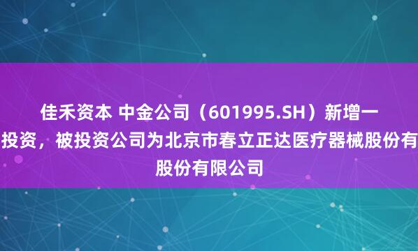 佳禾资本 中金公司（601995.SH）新增一起对外投资，被投资公司为北京市春立正达医疗器械股份有限公司