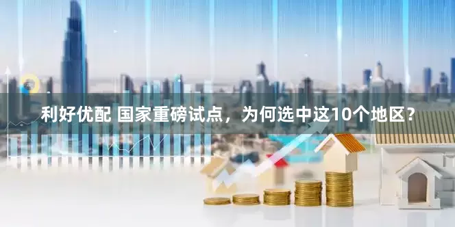 利好优配 国家重磅试点，为何选中这10个地区？