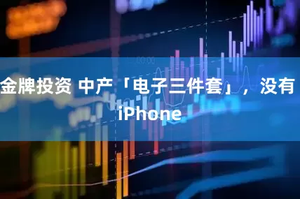 金牌投资 中产「电子三件套」，没有 iPhone