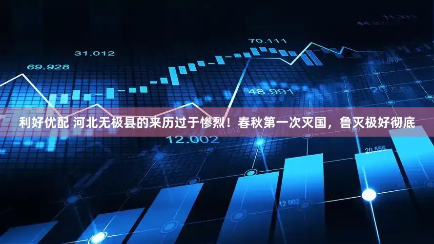 利好优配 河北无极县的来历过于惨烈！春秋第一次灭国，鲁灭极好彻底