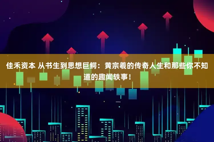 佳禾资本 从书生到思想巨鳄：黄宗羲的传奇人生和那些你不知道的趣闻轶事！