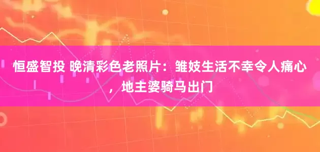 恒盛智投 晚清彩色老照片：雏妓生活不幸令人痛心，地主婆骑马出门